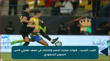 التردد الجديد.. قنوات مباراة النصر والاتحاد في نصف نهائي كأس السوبر السعودي
